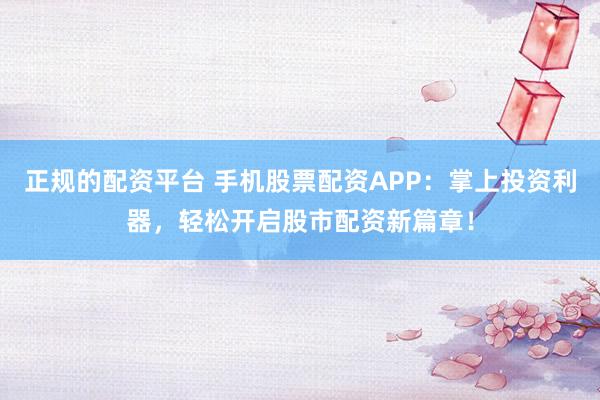 正规的配资平台 手机股票配资APP：掌上投资利器，轻松开启股市配资新篇章！