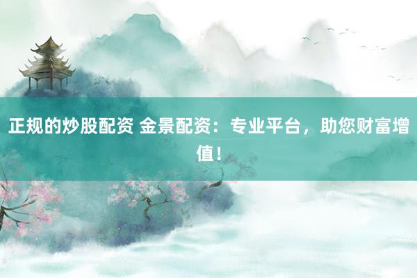 正规的炒股配资 金景配资：专业平台，助您财富增值！
