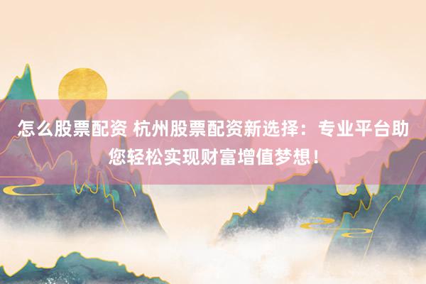 怎么股票配资 杭州股票配资新选择：专业平台助您轻松实现财富增值梦想！
