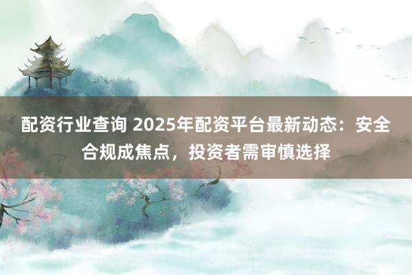 配资行业查询 2025年配资平台最新动态：安全合规成焦点，投资者需审慎选择