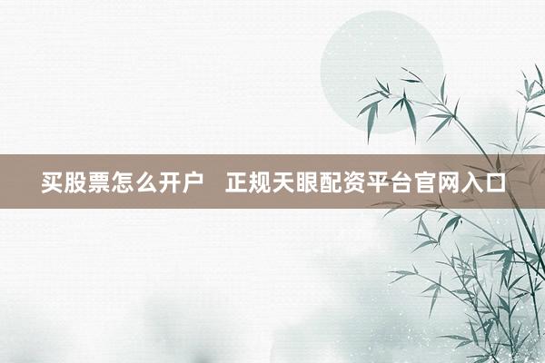 买股票怎么开户   正规天眼配资平台官网入口