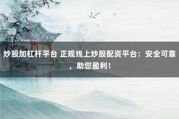 炒股加杠杆平台 正规线上炒股配资平台：安全可靠，助您盈利！