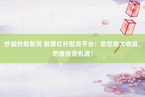 炒股炒股配资 股票杠杆配资平台：助您放大收益，把握投资机遇！