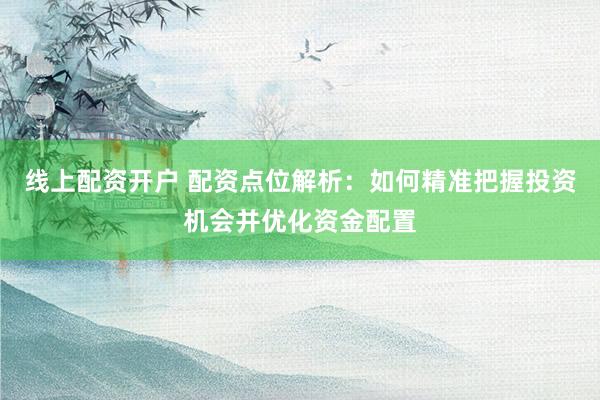 线上配资开户 配资点位解析：如何精准把握投资机会并优化资金配置
