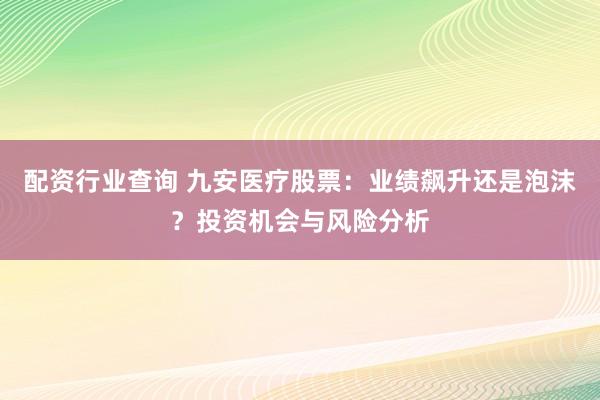 配资行业查询 九安医疗股票：业绩飙升还是泡沫？投资机会与风险分析