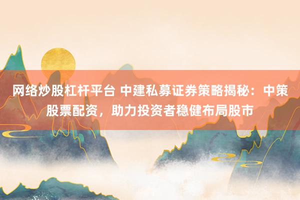 网络炒股杠杆平台 中建私募证券策略揭秘：中策股票配资，助力投资者稳健布局股市
