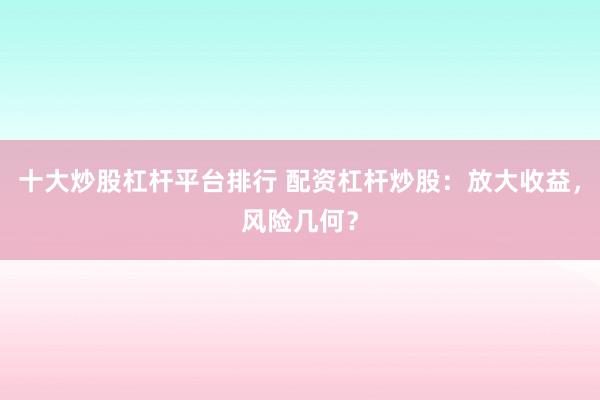 十大炒股杠杆平台排行 配资杠杆炒股：放大收益，风险几何？