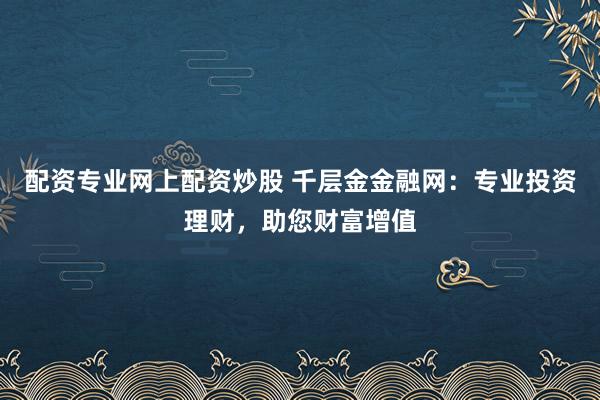 配资专业网上配资炒股 千层金金融网：专业投资理财，助您财富增值