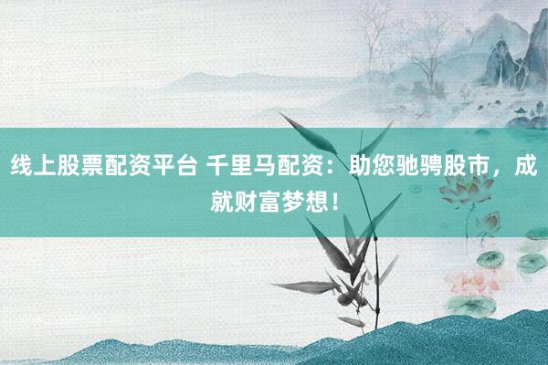 线上股票配资平台 千里马配资：助您驰骋股市，成就财富梦想！