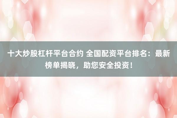 十大炒股杠杆平台合约 全国配资平台排名：最新榜单揭晓，助您安全投资！