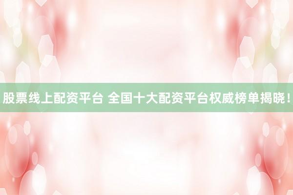 股票线上配资平台 全国十大配资平台权威榜单揭晓！