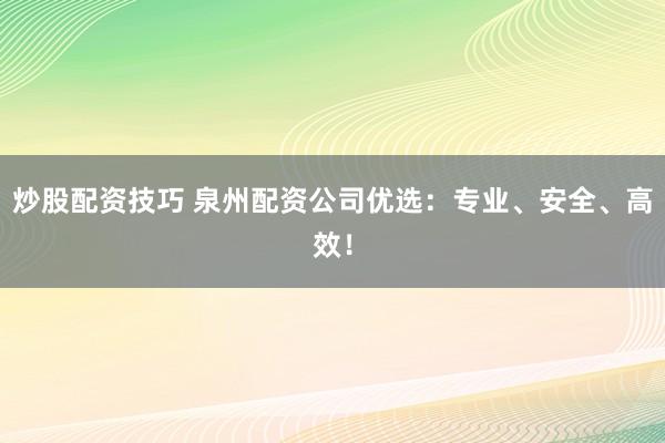 炒股配资技巧 泉州配资公司优选：专业、安全、高效！