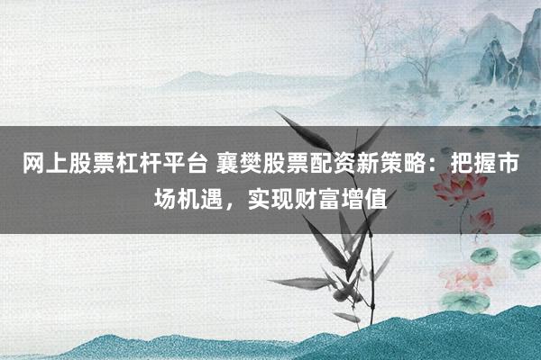 网上股票杠杆平台 襄樊股票配资新策略：把握市场机遇，实现财富增值