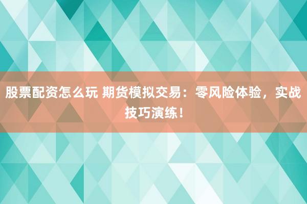股票配资怎么玩 期货模拟交易：零风险体验，实战技巧演练！