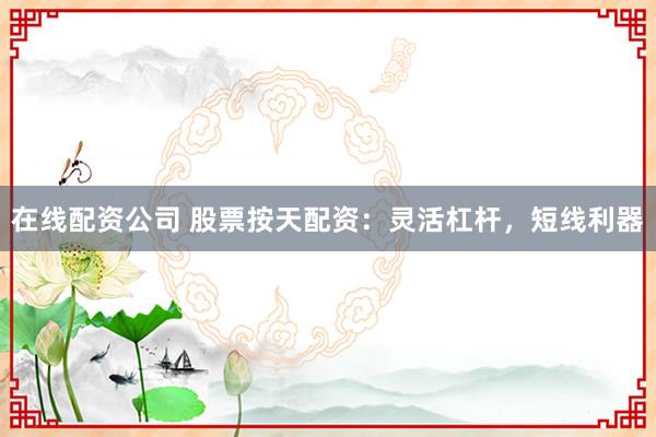 在线配资公司 股票按天配资：灵活杠杆，短线利器