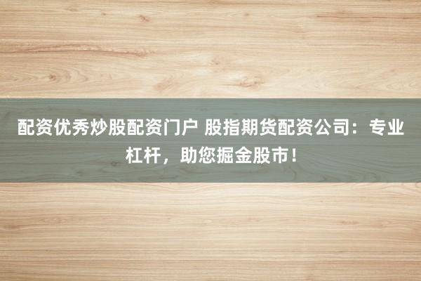 配资优秀炒股配资门户 股指期货配资公司：专业杠杆，助您掘金股市！