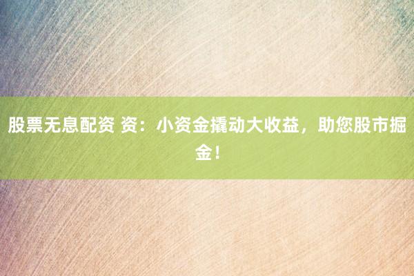 股票无息配资 资：小资金撬动大收益，助您股市掘金！