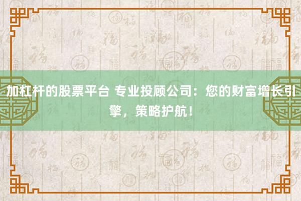 加杠杆的股票平台 专业投顾公司：您的财富增长引擎，策略护航！