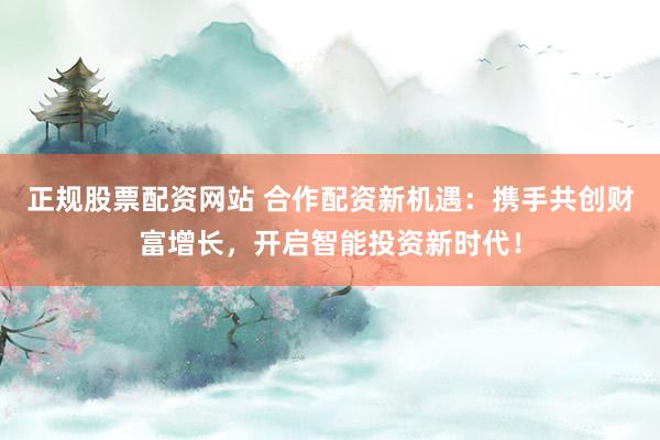 正规股票配资网站 合作配资新机遇：携手共创财富增长，开启智能投资新时代！