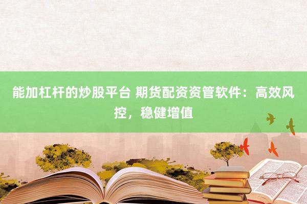 能加杠杆的炒股平台 期货配资资管软件：高效风控，稳健增值