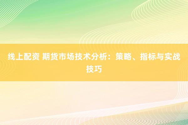 线上配资 期货市场技术分析：策略、指标与实战技巧