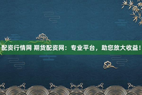 配资行情网 期货配资网：专业平台，助您放大收益！