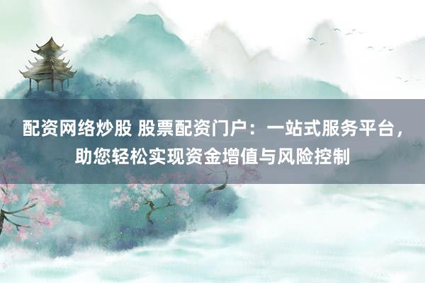 配资网络炒股 股票配资门户：一站式服务平台，助您轻松实现资金增值与风险控制