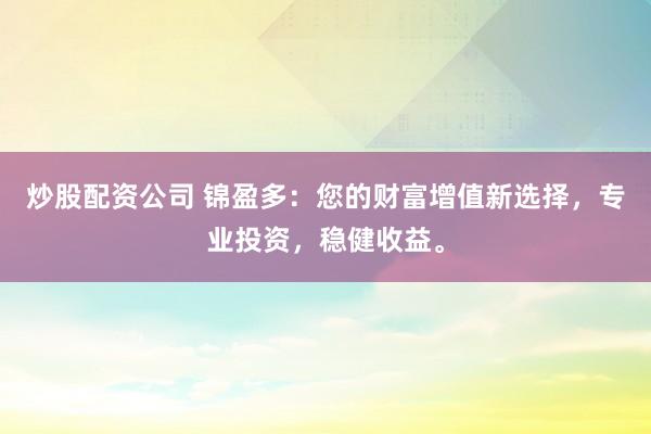 炒股配资公司 锦盈多：您的财富增值新选择，专业投资，稳健收益。