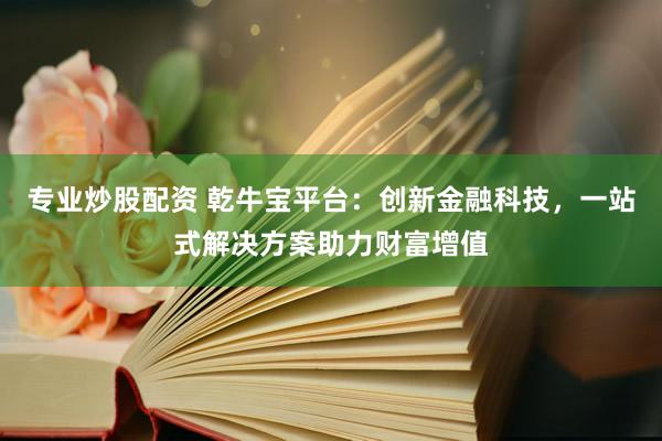 专业炒股配资 乾牛宝平台：创新金融科技，一站式解决方案助力财富增值