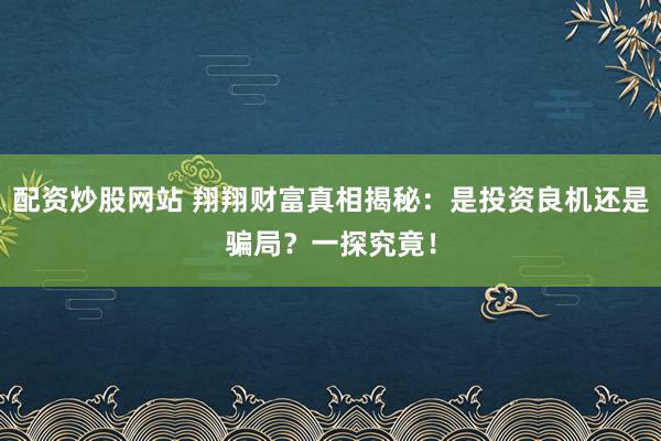 配资炒股网站 翔翔财富真相揭秘：是投资良机还是骗局？一探究竟！