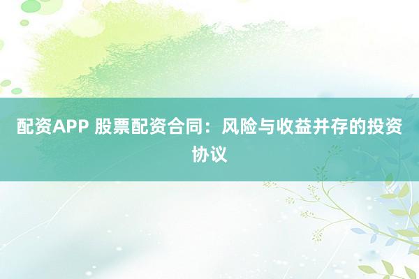 配资APP 股票配资合同：风险与收益并存的投资协议