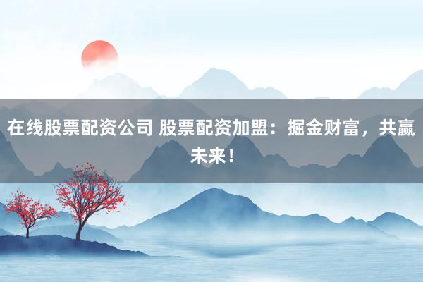 在线股票配资公司 股票配资加盟：掘金财富，共赢未来！