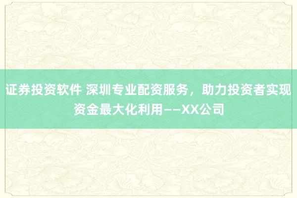 证券投资软件 深圳专业配资服务，助力投资者实现资金最大化利用——XX公司