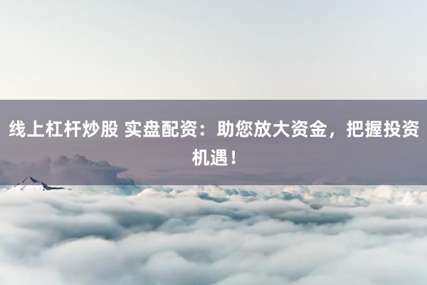 线上杠杆炒股 实盘配资：助您放大资金，把握投资机遇！