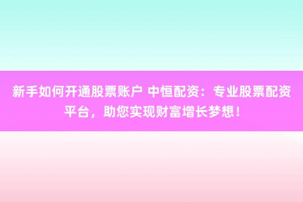 新手如何开通股票账户 中恒配资：专业股票配资平台，助您实现财富增长梦想！