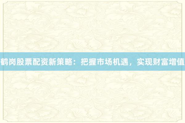 鹤岗股票配资新策略：把握市场机遇，实现财富增值