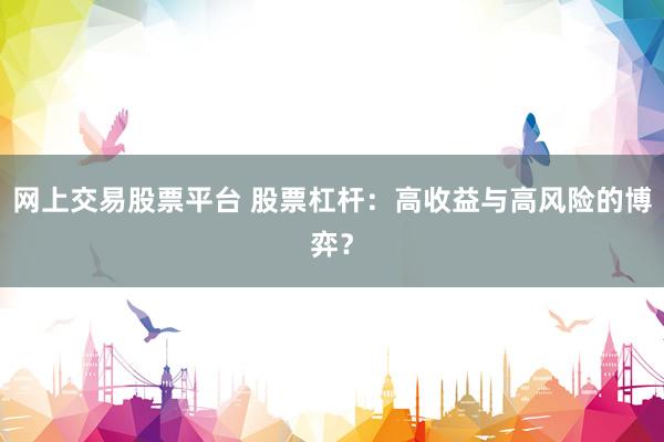 网上交易股票平台 股票杠杆：高收益与高风险的博弈？