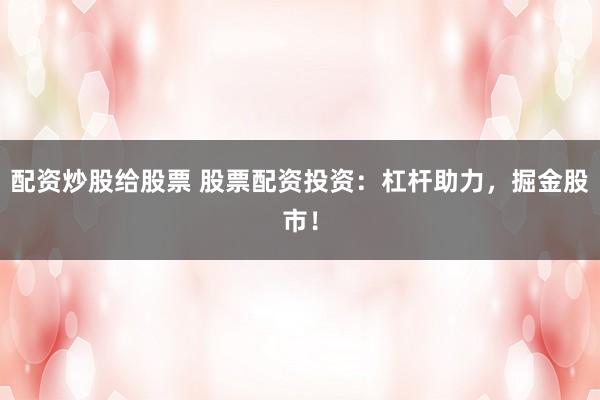 配资炒股给股票 股票配资投资：杠杆助力，掘金股市！