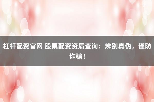 杠杆配资官网 股票配资资质查询：辨别真伪，谨防诈骗！