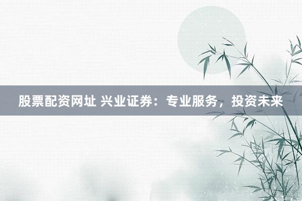 股票配资网址 兴业证券：专业服务，投资未来