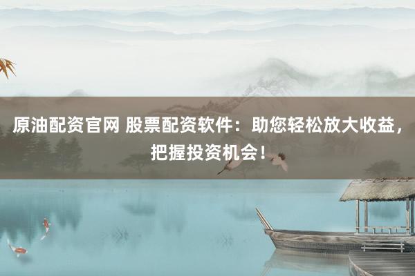 原油配资官网 股票配资软件：助您轻松放大收益，把握投资机会！