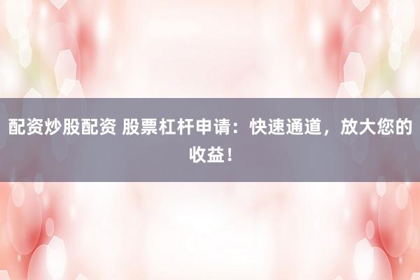 配资炒股配资 股票杠杆申请：快速通道，放大您的收益！