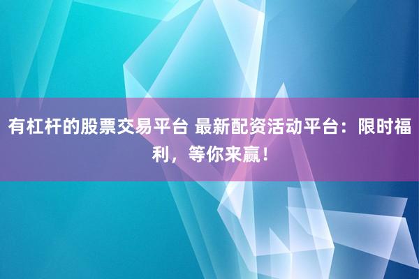 有杠杆的股票交易平台 最新配资活动平台：限时福利，等你来赢！