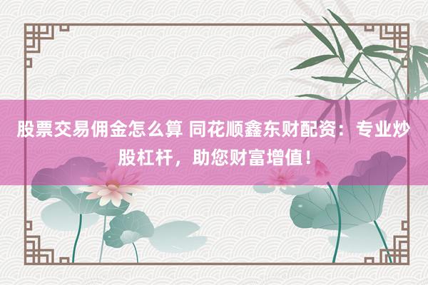 股票交易佣金怎么算 同花顺鑫东财配资：专业炒股杠杆，助您财富增值！