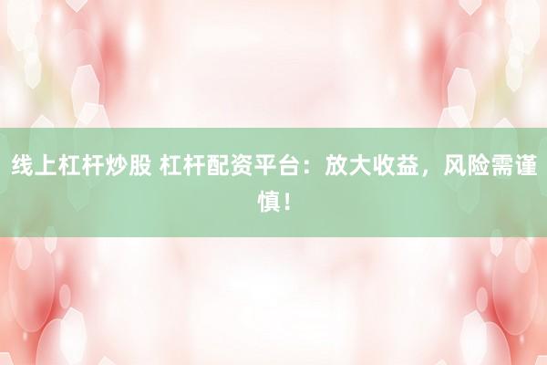 线上杠杆炒股 杠杆配资平台：放大收益，风险需谨慎！