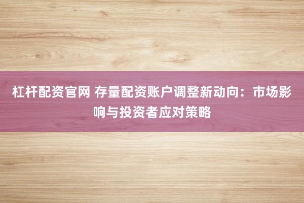 杠杆配资官网 存量配资账户调整新动向：市场影响与投资者应对策略