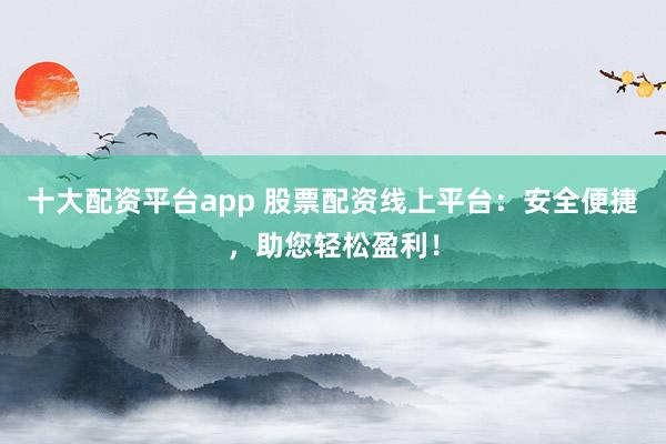十大配资平台app 股票配资线上平台：安全便捷，助您轻松盈利！