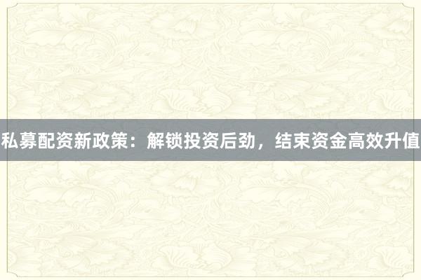 私募配资新政策：解锁投资后劲，结束资金高效升值