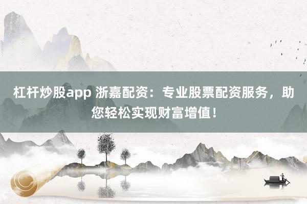 杠杆炒股app 浙嘉配资：专业股票配资服务，助您轻松实现财富增值！