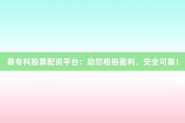 最专科股票配资平台：助您粗俗盈利，安全可靠！